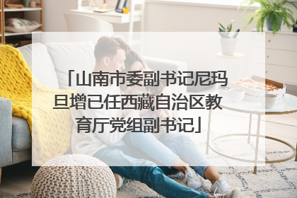 山南市委副书记尼玛旦增已任西藏自治区教育厅党组副书记