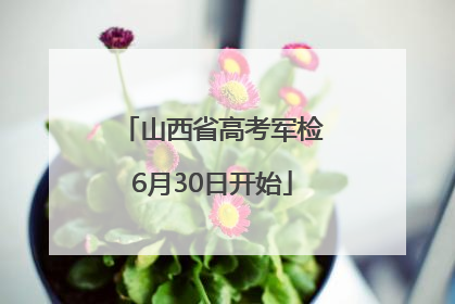 山西省高考军检6月30日开始