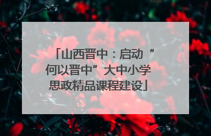 山西晋中：启动“何以晋中”大中小学思政精品课程建设