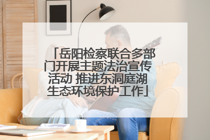 岳阳检察联合多部门开展主题法治宣传活动 推进东洞庭湖生态环境保护工作