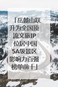 岳麓山跃升为全国顶流文旅IP 位居中国5A级景区影响力百强榜单前十