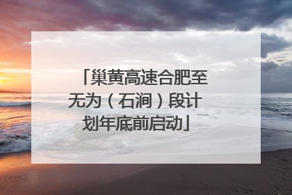 巢黄高速合肥至无为（石涧）段计划年底前启动