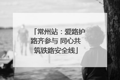 常州站：爱路护路齐参与 同心共筑铁路安全线