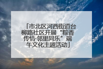 市北区河西街道台柳路社区开展“粽香传情·邻里同乐”端午文化主题活动