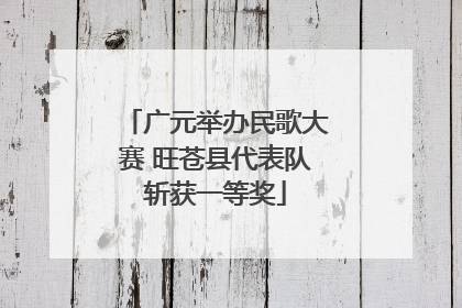 广元举办民歌大赛 旺苍县代表队斩获一等奖