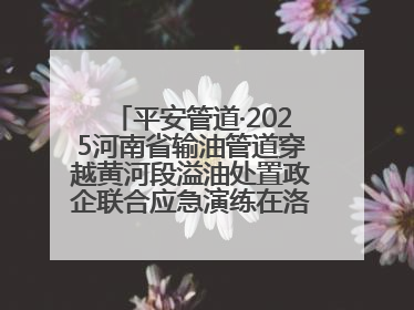 平安管道·2025河南省输油管道穿越黄河段溢油处置政企联合应急演练在洛阳孟津举办
