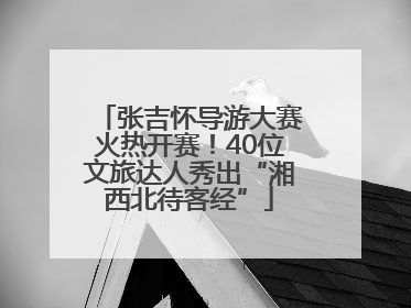张吉怀导游大赛火热开赛！40位文旅达人秀出“湘西北待客经”