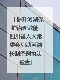 提升河湖保护治理效能 四川省人大常委会启动河湖长制条例执法检查