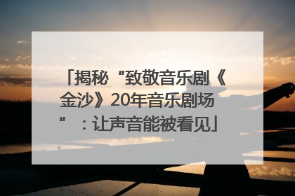 揭秘“致敬音乐剧《金沙》20年音乐剧场”：让声音能被看见