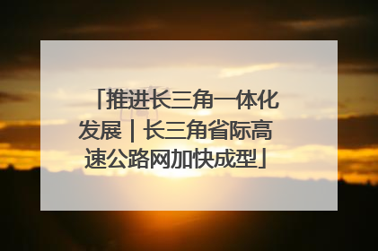 推进长三角一体化发展｜长三角省际高速公路网加快成型