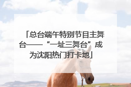 总台端午特别节目主舞台——“一址三舞台”成为沈阳热门打卡地