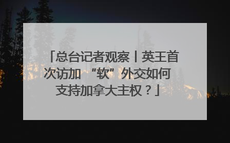 总台记者观察丨英王首次访加 “软”外交如何支持加拿大主权？