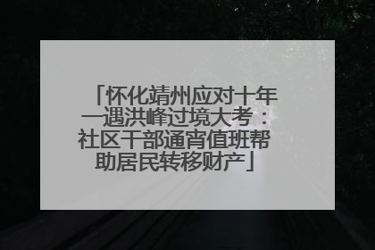 怀化靖州应对十年一遇洪峰过境大考：社区干部通宵值班帮助居民转移财产