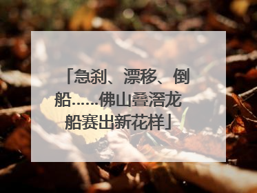 急刹、漂移、倒船……佛山叠滘龙船赛出新花样