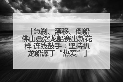 急刹、漂移、倒船 佛山叠滘龙船赛出新花样 连线鼓手：坚持扒龙船源于“热爱”