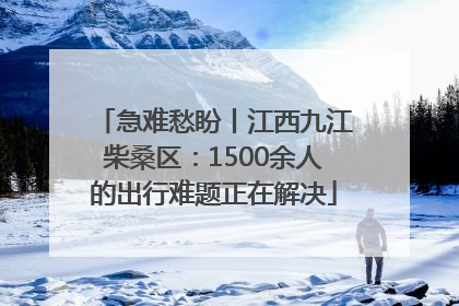 急难愁盼丨江西九江柴桑区：1500余人的出行难题正在解决