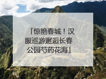 惊艳春城！汉服巡游邂逅长春公园芍药花海