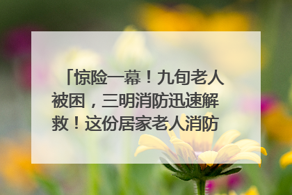 惊险一幕！九旬老人被困，三明消防迅速解救！这份居家老人消防安全指南请立刻收藏