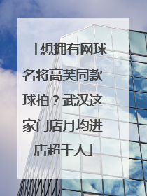 想拥有网球名将高芙同款球拍？武汉这家门店月均进店超千人
