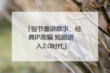 慢节奏讲故事、经典IP改编 短剧进入2.0时代