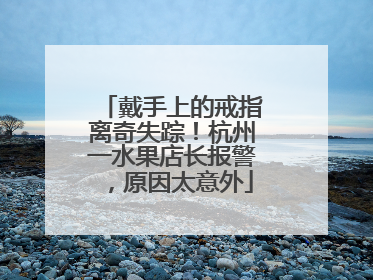 戴手上的戒指离奇失踪！杭州一水果店长报警，原因太意外