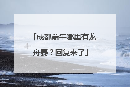 成都端午哪里有龙舟赛？回复来了