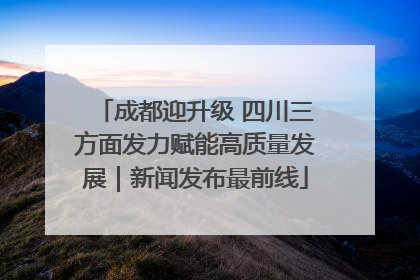 成都迎升级 四川三方面发力赋能高质量发展｜新闻发布最前线