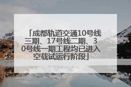 成都轨道交通10号线三期、17号线二期、30号线一期工程均已进入空载试运行阶段