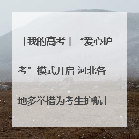 我的高考丨“爱心护考”模式开启 河北各地多举措为考生护航