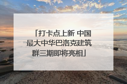 打卡点上新 中国最大中华巴洛克建筑群三期即将亮相