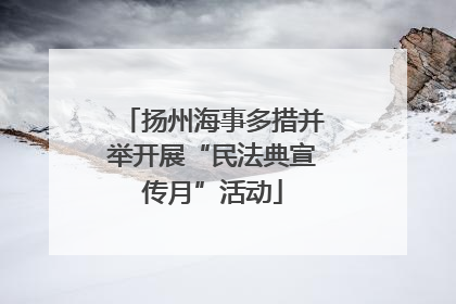扬州海事多措并举开展“民法典宣传月”活动