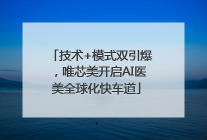技术+模式双引爆，唯芯美开启AI医美全球化快车道