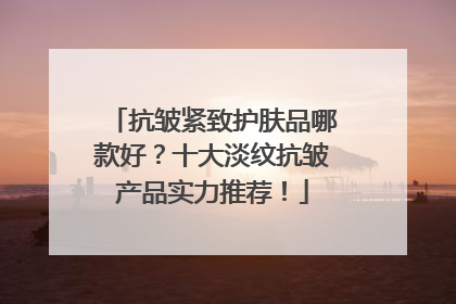 抗皱紧致护肤品哪款好？十大淡纹抗皱产品实力推荐！