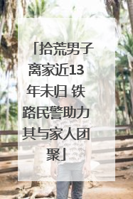 拾荒男子离家近13年未归 铁路民警助力其与家人团聚