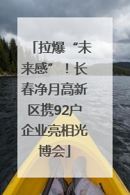 拉爆“未来感”！长春净月高新区携92户企业亮相光博会