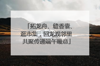 拓龙舟、缝香囊、逛市集，回龙观邻里共聚传递端午暖意
