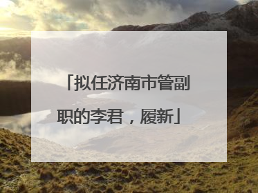 拟任济南市管副职的李君，履新