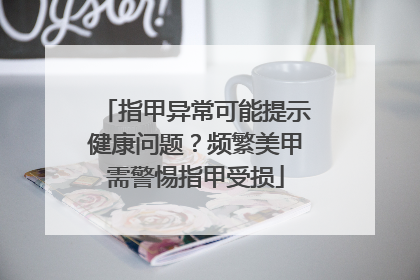 指甲异常可能提示健康问题？频繁美甲需警惕指甲受损