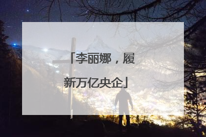 李丽娜，履新万亿央企