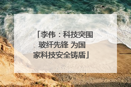 李伟：科技突围 玻纤先锋 为国家科技安全铸盾