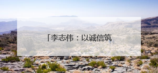 李志伟：以诚信筑基 用匠心领航