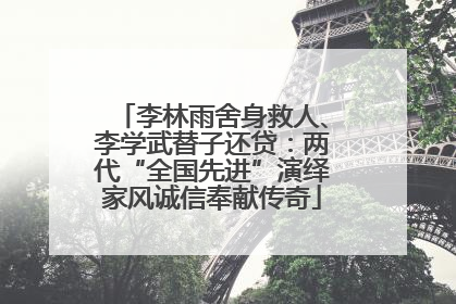李林雨舍身救人、李学武替子还贷：两代“全国先进”演绎家风诚信奉献传奇