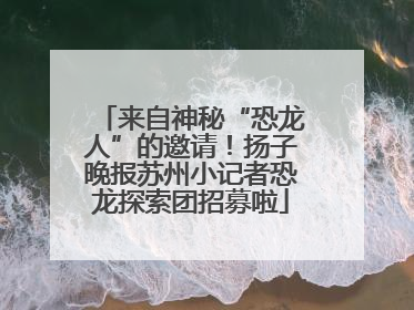 来自神秘“恐龙人”的邀请！扬子晚报苏州小记者恐龙探索团招募啦