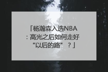 杨瀚森入选NBA：高光之后如何走好“以后的路”？