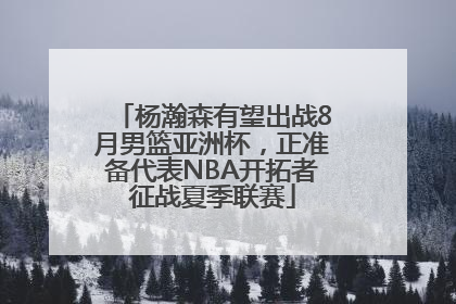 杨瀚森有望出战8月男篮亚洲杯，正准备代表NBA开拓者征战夏季联赛