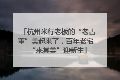 杭州米行老板的“老古董”美起来了，百年老宅“来其美”迎新生