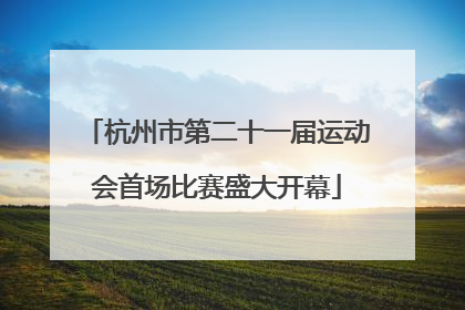 杭州市第二十一届运动会首场比赛盛大开幕