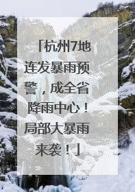杭州7地连发暴雨预警，成全省降雨中心！局部大暴雨来袭！