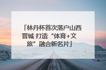 林丹杯首次落户山西晋城 打造“体育+文旅”融合新名片