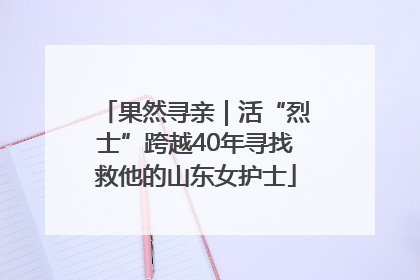果然寻亲｜活“烈士”跨越40年寻找救他的山东女护士
